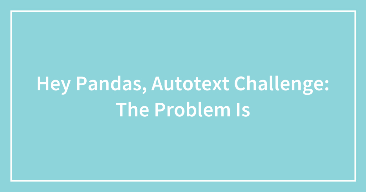 Hey Pandas, Autotext Challenge: The Problem Is