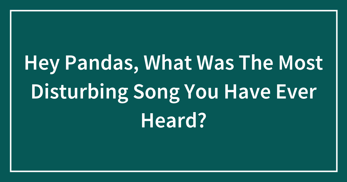 Hey Pandas, What Was The Most Disturbing Song You Have Ever Heard?