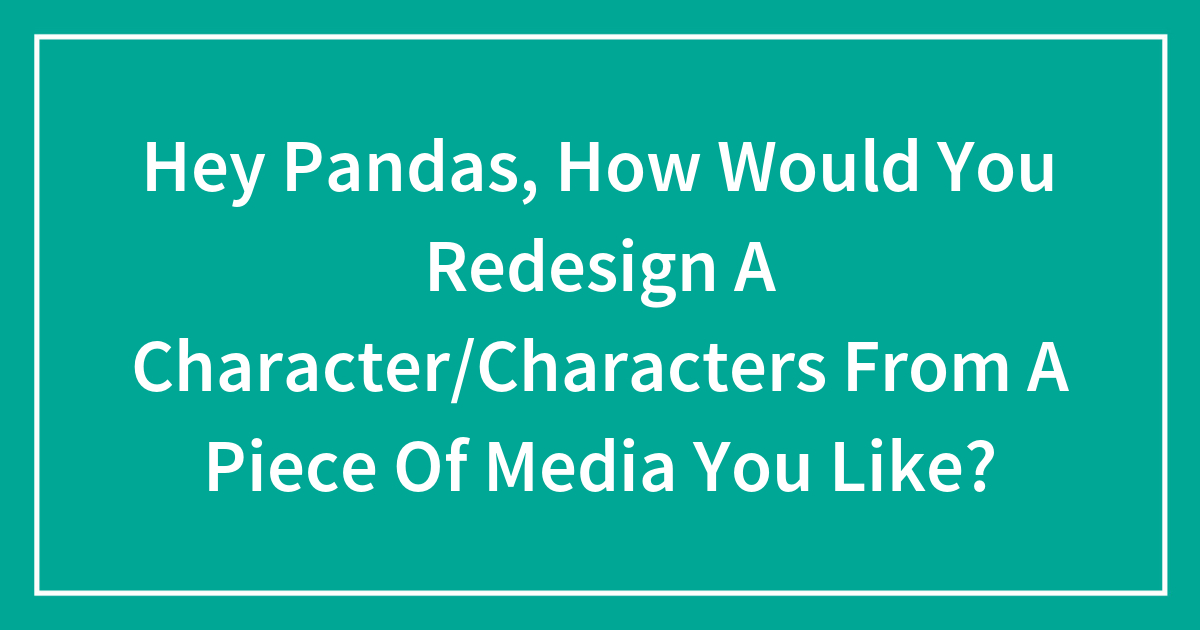 Hey Pandas, How Would You Redesign A Character/Characters From A Piece Of Media You Like?