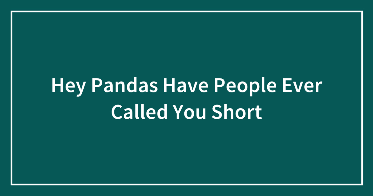 Hey Pandas Have People Ever Called You Short